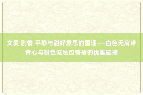 文爱 剧情 平静与甜好意思的重逢——白色无肩带背心与粉色诚恳包臀裙的优雅碰撞