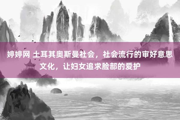 婷婷网 土耳其奥斯曼社会，社会流行的审好意思文化，让妇女追求脸部的爱护