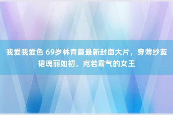 我爱我爱色 69岁林青霞最新封面大片，穿薄纱蓝裙瑰丽如初，宛若霸气的女王