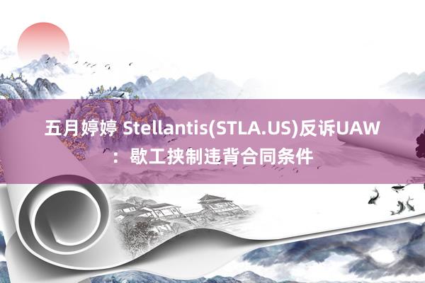 五月婷婷 Stellantis(STLA.US)反诉UAW：歇工挟制违背合同条件