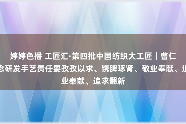 婷婷色播 工匠汇·第四批中国纺织大工匠｜曹仁广：作念研发手艺责任要孜孜以求、镌脾琢肾、敬业奉献、追求翻新