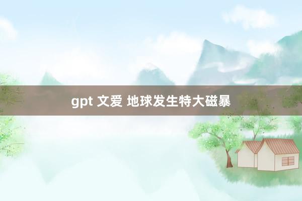 gpt 文爱 地球发生特大磁暴