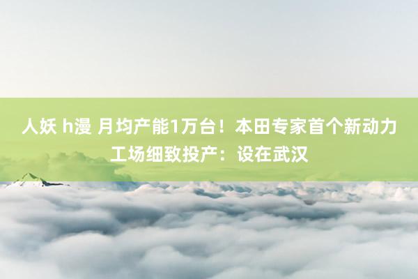 人妖 h漫 月均产能1万台！本田专家首个新动力工场细致投产：设在武汉