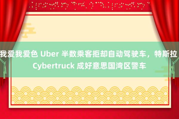 我爱我爱色 Uber 半数乘客拒却自动驾驶车，特斯拉 Cybertruck 成好意思国湾区警车