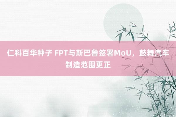 仁科百华种子 FPT与斯巴鲁签署MoU，鼓舞汽车制造范围更正