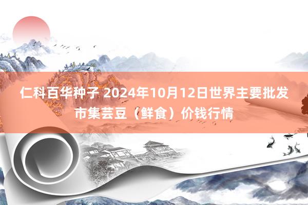 仁科百华种子 2024年10月12日世界主要批发市集芸豆（鲜食）价钱行情