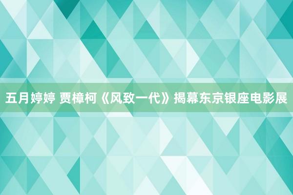 五月婷婷 贾樟柯《风致一代》揭幕东京银座电影展