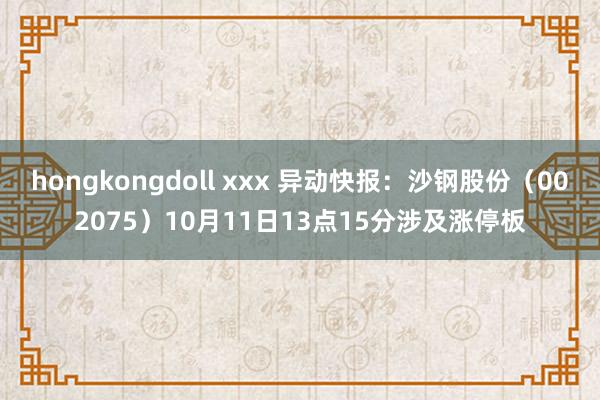 hongkongdoll xxx 异动快报：沙钢股份（002075）10月11日13点15分涉及涨停板