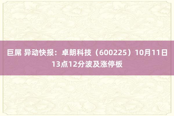 巨屌 异动快报：卓朗科技（600225）10月11日13点12分波及涨停板