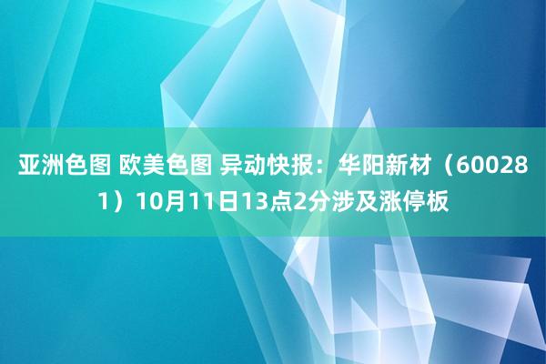 亚洲色图 欧美色图 异动快报：华阳新材（600281）10月11日13点2分涉及涨停板