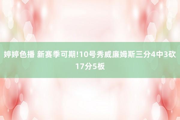 婷婷色播 新赛季可期!10号秀威廉姆斯三分4中3砍17分5板