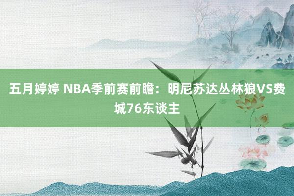 五月婷婷 NBA季前赛前瞻：明尼苏达丛林狼VS费城76东谈主