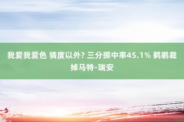 我爱我爱色 猜度以外? 三分掷中率45.1% 鹈鹕裁掉马特-瑞安