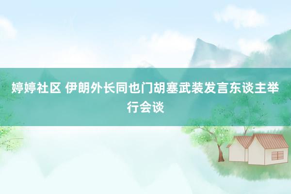 婷婷社区 伊朗外长同也门胡塞武装发言东谈主举行会谈