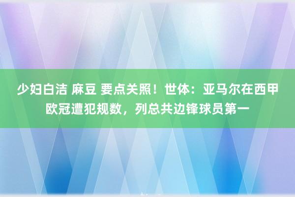 少妇白洁 麻豆 要点关照！世体：亚马尔在西甲欧冠遭犯规数，列总共边锋球员第一