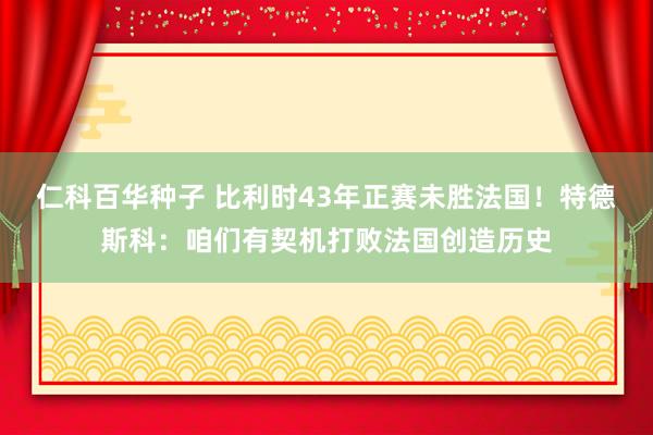 仁科百华种子 比利时43年正赛未胜法国！特德斯科：咱们有契机打败法国创造历史