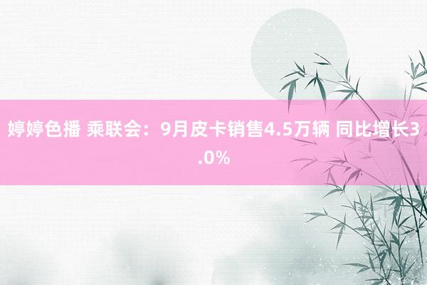 婷婷色播 乘联会：9月皮卡销售4.5万辆 同比增长3.0%