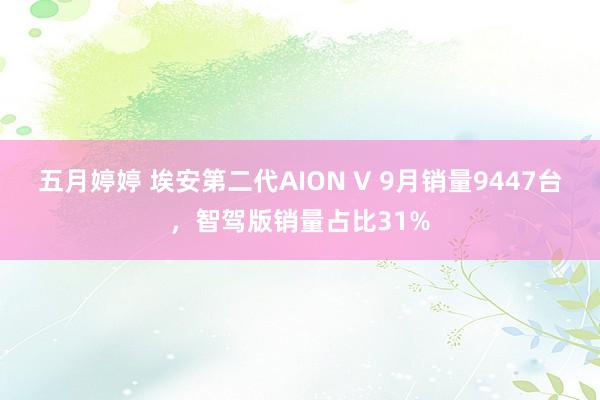 五月婷婷 埃安第二代AION V 9月销量9447台，智驾版销量占比31%