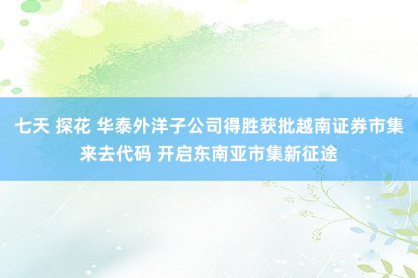 七天 探花 华泰外洋子公司得胜获批越南证券市集来去代码 开启东南亚市集新征途