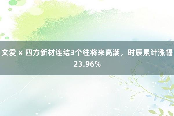 文爱 x 四方新材连结3个往将来高潮，时辰累计涨幅23.96%