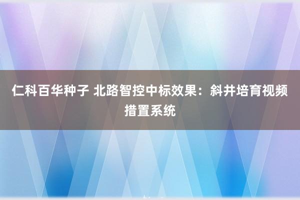 仁科百华种子 北路智控中标效果：斜井培育视频措置系统