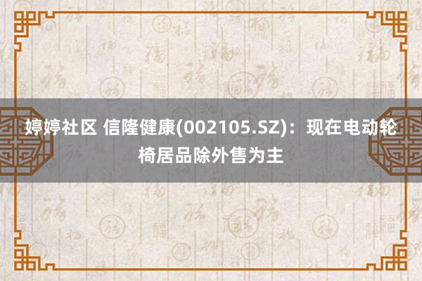 婷婷社区 信隆健康(002105.SZ)：现在电动轮椅居品除外售为主