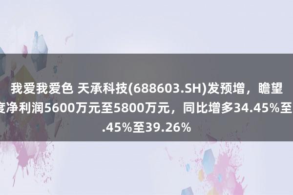 我爱我爱色 天承科技(688603.SH)发预增，瞻望前三季度净利润5600万元至5800万元，同比增多34.45%至39.26%