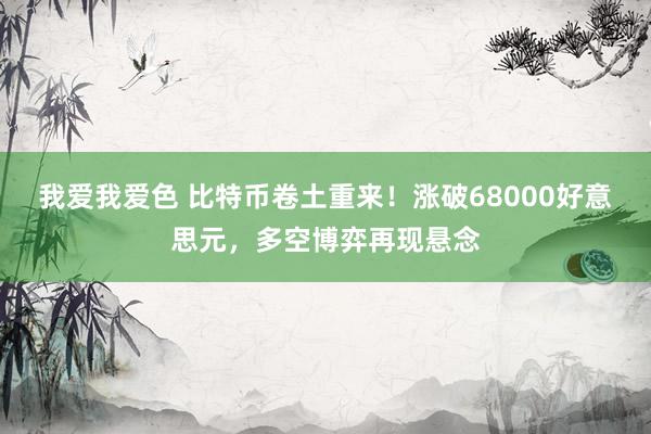 我爱我爱色 比特币卷土重来！涨破68000好意思元，多空博弈再现悬念