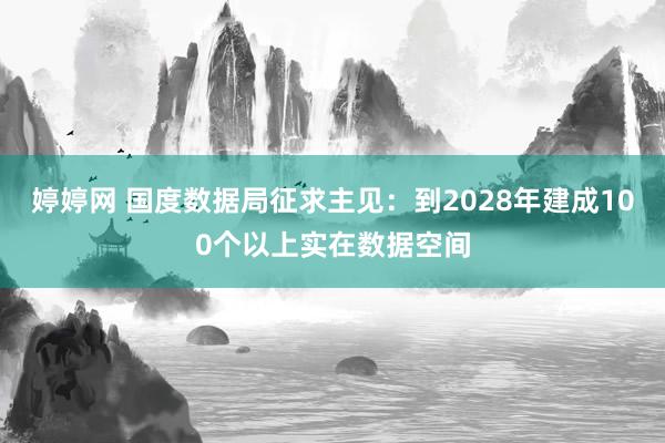 婷婷网 国度数据局征求主见：到2028年建成100个以上实在数据空间