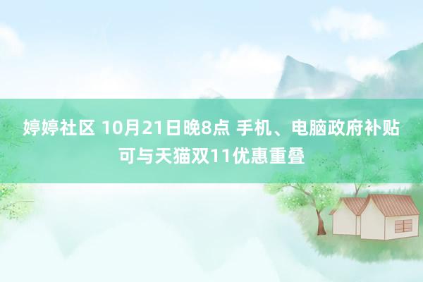 婷婷社区 10月21日晚8点 手机、电脑政府补贴可与天猫双11优惠重叠