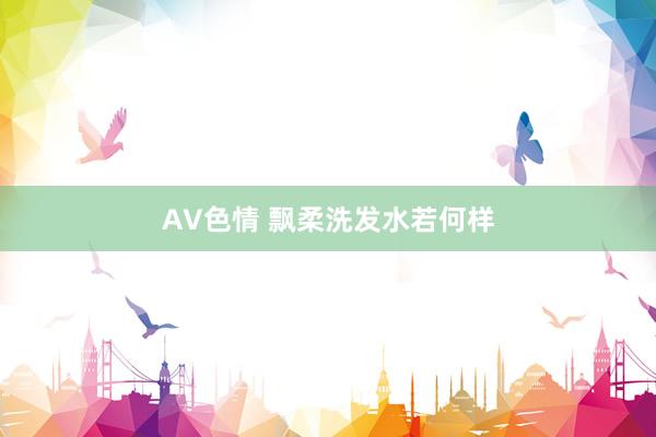 AV色情 飘柔洗发水若何样