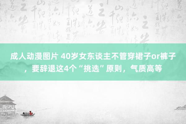 成人动漫图片 40岁女东谈主不管穿裙子or裤子，要辞退这4个“挑选”原则，气质高等