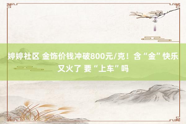 婷婷社区 金饰价钱冲破800元/克！含“金”快乐又火了 要“上车”吗