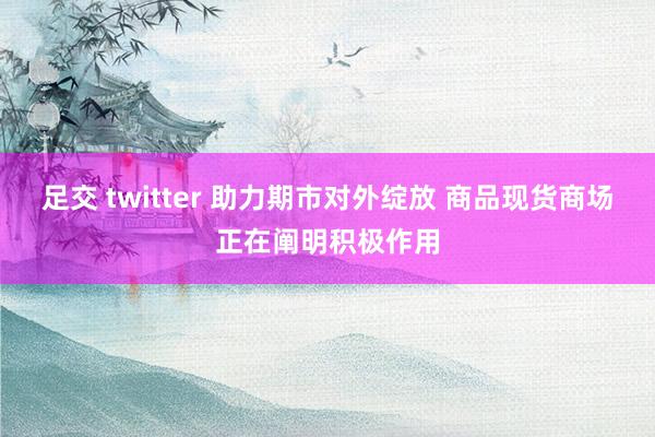 足交 twitter 助力期市对外绽放 商品现货商场正在阐明积极作用