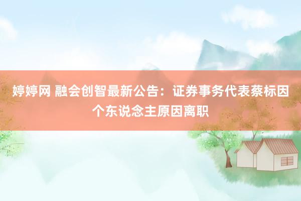 婷婷网 融会创智最新公告：证券事务代表蔡标因个东说念主原因离职