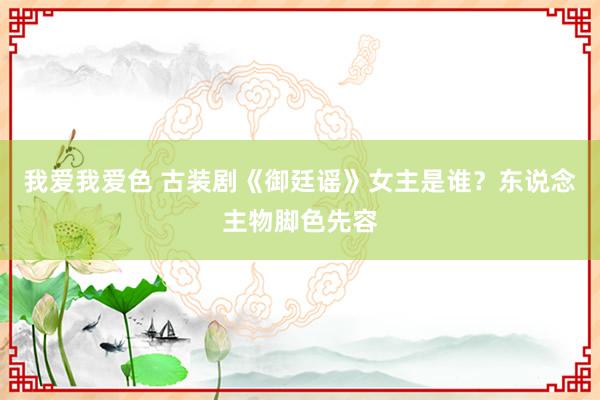 我爱我爱色 古装剧《御廷谣》女主是谁？东说念主物脚色先容