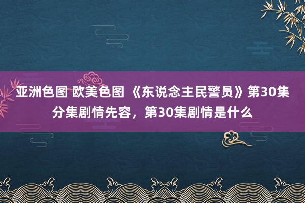 亚洲色图 欧美色图 《东说念主民警员》第30集分集剧情先容，第30集剧情是什么