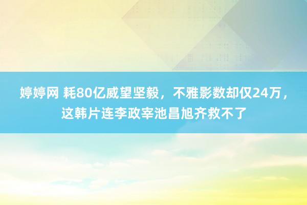 婷婷网 耗80亿威望坚毅，不雅影数却仅24万，这韩片连李政宰池昌旭齐救不了