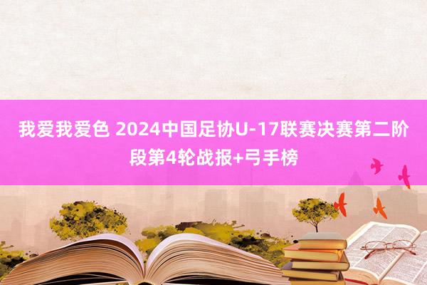 我爱我爱色 2024中国足协U-17联赛决赛第二阶段第4轮战报+弓手榜