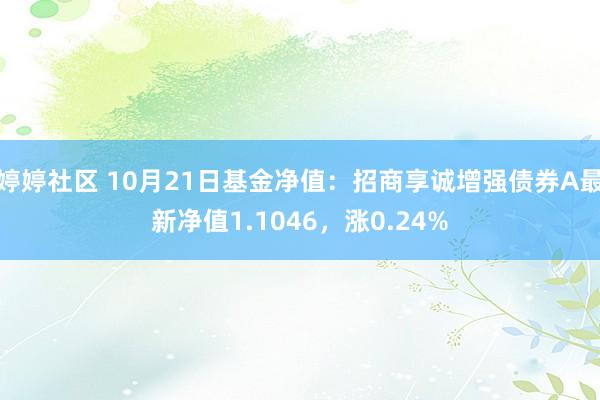 婷婷社区 10月21日基金净值：招商享诚增强债券A最新净值1.1046，涨0.24%