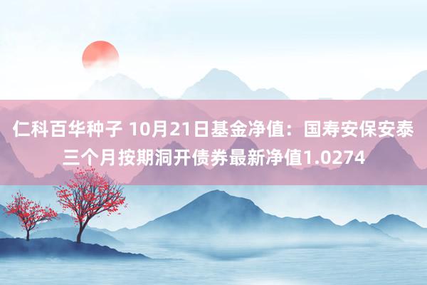 仁科百华种子 10月21日基金净值：国寿安保安泰三个月按期洞开债券最新净值1.0274