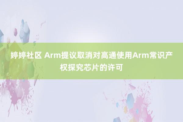 婷婷社区 Arm提议取消对高通使用Arm常识产权探究芯片的许可