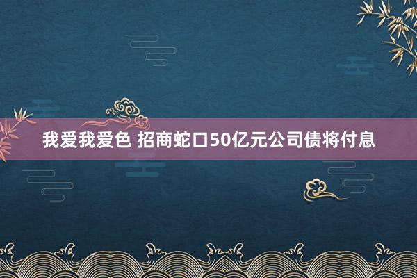 我爱我爱色 招商蛇口50亿元公司债将付息