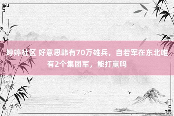 婷婷社区 好意思韩有70万雄兵，自若军在东北唯有2个集团军，能打赢吗