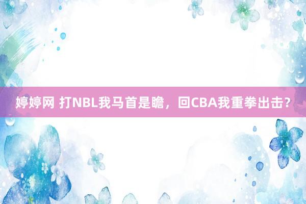 婷婷网 打NBL我马首是瞻，回CBA我重拳出击？