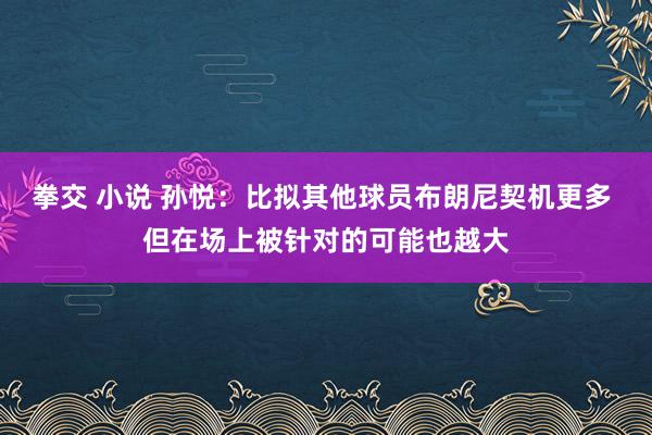 拳交 小说 孙悦：比拟其他球员布朗尼契机更多 但在场上被针对的可能也越大