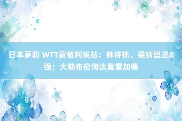 日本萝莉 WTT蒙彼利埃站：林诗栋、梁靖崑进8强；大勒布伦淘汰莫雷加德