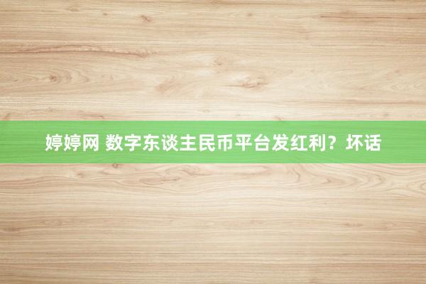 婷婷网 数字东谈主民币平台发红利？坏话