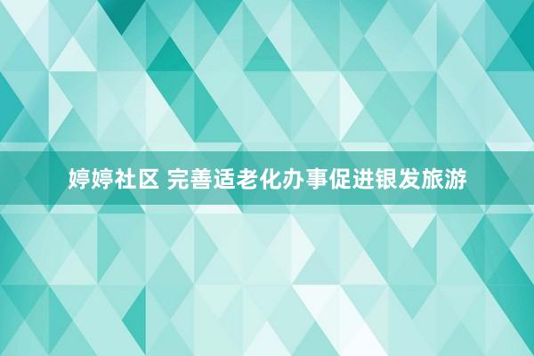 婷婷社区 完善适老化办事促进银发旅游