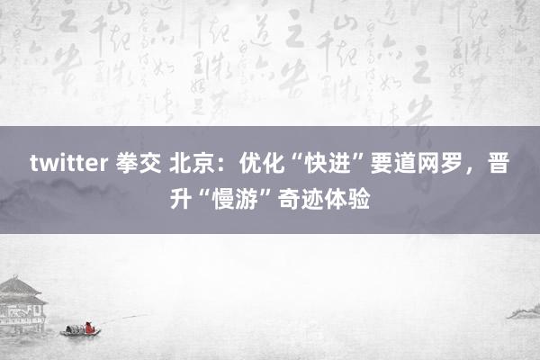 twitter 拳交 北京：优化“快进”要道网罗，晋升“慢游”奇迹体验